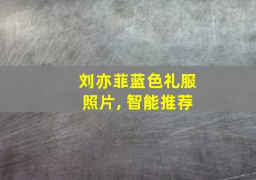 刘亦菲蓝色礼服照片, 智能推荐